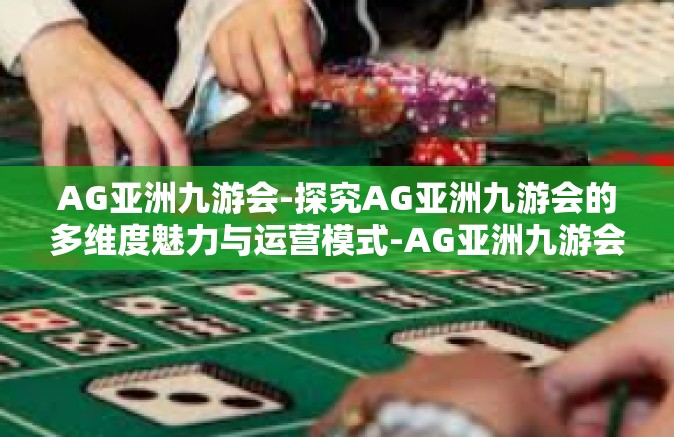AG亚洲九游会-探究AG亚洲九游会的多维度魅力与运营模式-AG亚洲九游会