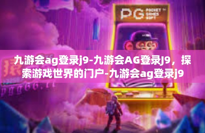 九游会ag登录j9-九游会AG登录J9，探索游戏世界的门户-九游会ag登录j9