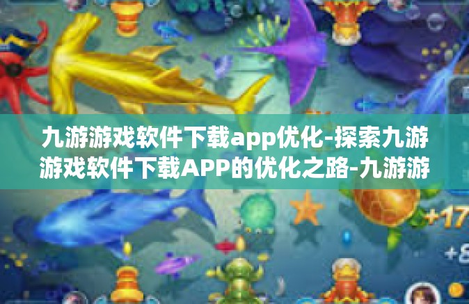 九游游戏软件下载app优化-探索九游游戏软件下载APP的优化之路-九游游戏软件下载app优化