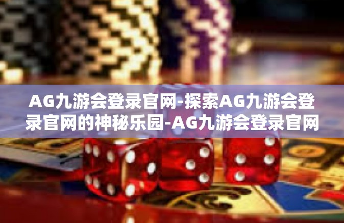 AG九游会登录官网-探索AG九游会登录官网的神秘乐园-AG九游会登录官网