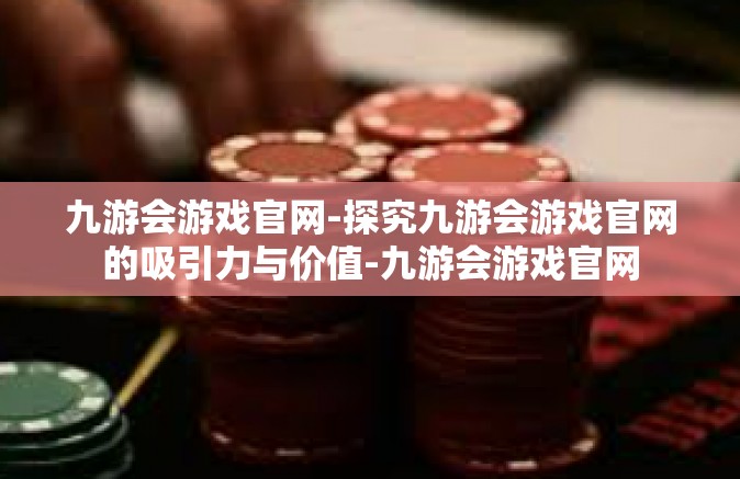 九游会游戏官网-探究九游会游戏官网的吸引力与价值-九游会游戏官网