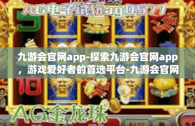 九游会官网app-探索九游会官网app，游戏爱好者的首选平台-九游会官网app