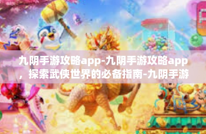 九阴手游攻略app-九阴手游攻略app，探索武侠世界的必备指南-九阴手游攻略app
