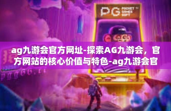 ag九游会官方网址-探索AG九游会，官方网站的核心价值与特色-ag九游会官方网址