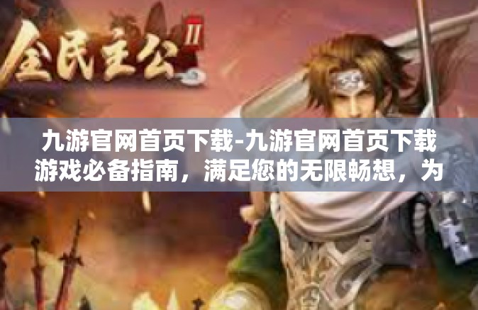 九游官网首页下载-九游官网首页下载游戏必备指南，满足您的无限畅想，为您提供优质的娱乐体验！九游官网首页下载