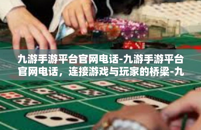 九游手游平台官网电话-九游手游平台官网电话，连接游戏与玩家的桥梁-九游手游平台官网电话