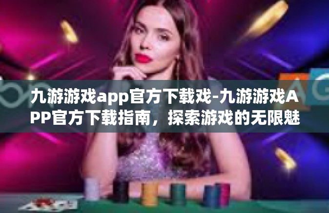 九游游戏app官方下载戏-九游游戏APP官方下载指南，探索游戏的无限魅力-九游游戏app官方下载戏