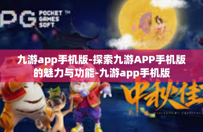 九游app手机版-探索九游APP手机版的魅力与功能-九游app手机版