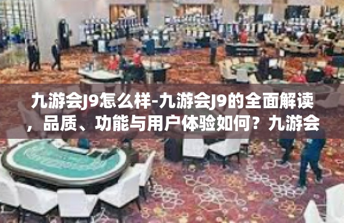 九游会J9怎么样-九游会J9的全面解读，品质、功能与用户体验如何？九游会J9怎么样