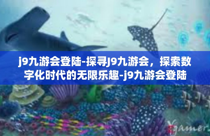 j9九游会登陆-探寻J9九游会，探索数字化时代的无限乐趣-j9九游会登陆