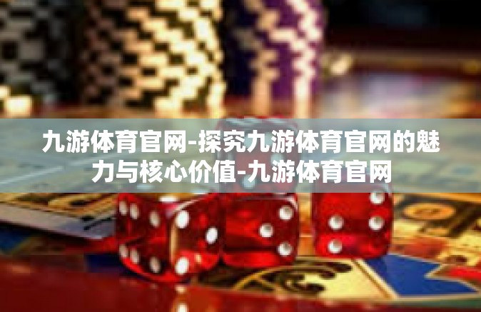 九游体育官网-探究九游体育官网的魅力与核心价值-九游体育官网