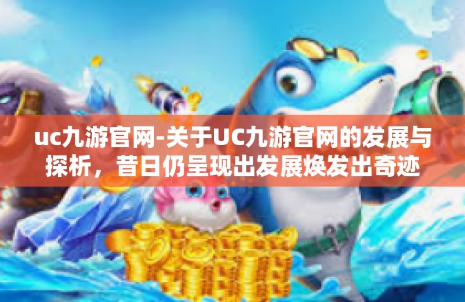 uc九游官网-关于UC九游官网的发展与探析，昔日仍呈现出发展焕发出奇迹的特征至今不断涌现迷人独特的表现力-uc九游官网