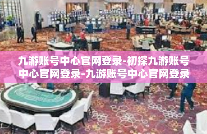 九游账号中心官网登录-初探九游账号中心官网登录-九游账号中心官网登录