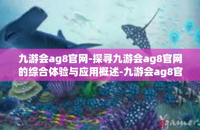 九游会ag8官网-探寻九游会ag8官网的综合体验与应用概述-九游会ag8官网