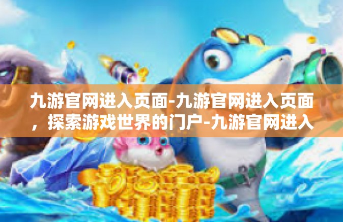 九游官网进入页面-九游官网进入页面，探索游戏世界的门户-九游官网进入页面