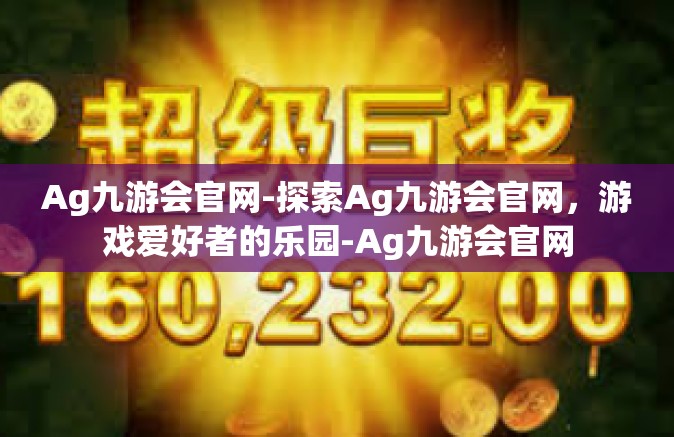 Ag九游会官网-探索Ag九游会官网，游戏爱好者的乐园-Ag九游会官网