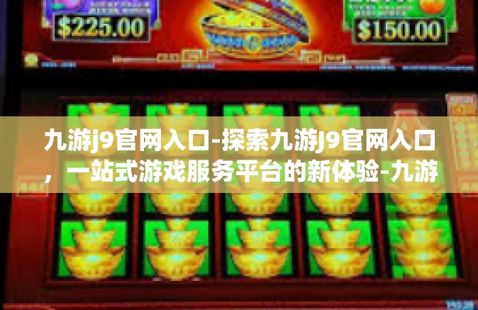 九游j9官网入口-探索九游J9官网入口，一站式游戏服务平台的新体验-九游j9官网入口