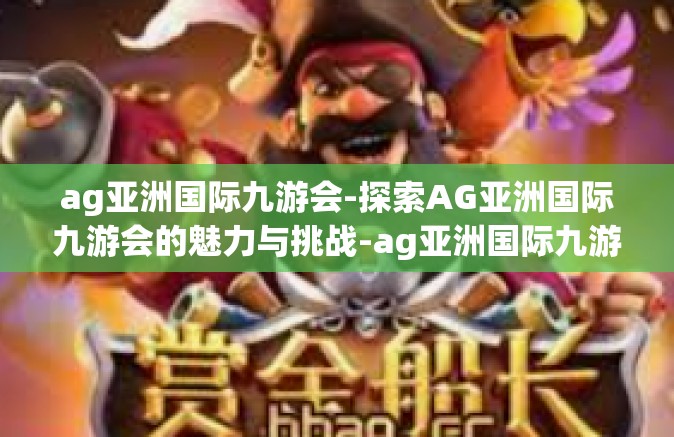 ag亚洲国际九游会-探索AG亚洲国际九游会的魅力与挑战-ag亚洲国际九游会