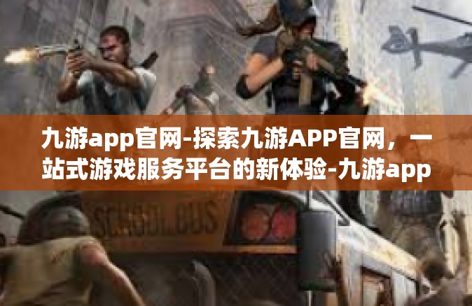 九游app官网-探索九游APP官网，一站式游戏服务平台的新体验-九游app官网