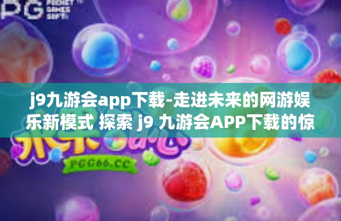 j9九游会app下载-走进未来的网游娱乐新模式 探索 j9 九游会APP下载的惊喜！j9九游会app下载