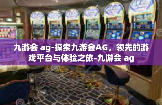 九游会 ag-探索九游会AG，领先的游戏平台与体验之旅-九游会 ag
