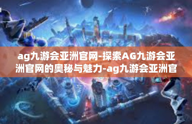 ag九游会亚洲官网-探索AG九游会亚洲官网的奥秘与魅力-ag九游会亚洲官网