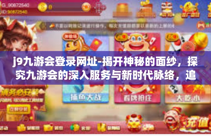 j9九游会登录网址-揭开神秘的面纱，探究九游会的深入服务与新时代脉络，追寻科技进步大潮下的发展坐标下的转型演变道路深处杰引力十足的j9九游会登录网址-j9九游会登录网址