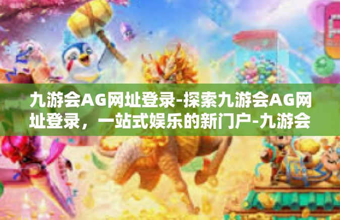 九游会AG网址登录-探索九游会AG网址登录，一站式娱乐的新门户-九游会AG网址登录