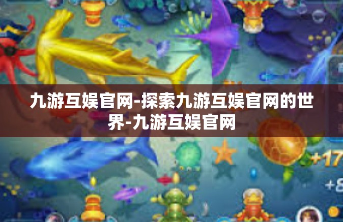 九游互娱官网-探索九游互娱官网的世界-九游互娱官网