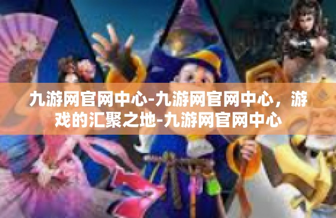 九游网官网中心-九游网官网中心，游戏的汇聚之地-九游网官网中心