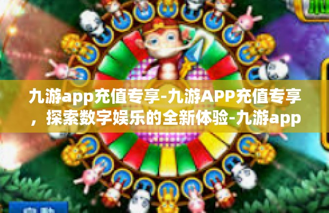 九游app充值专享-九游APP充值专享，探索数字娱乐的全新体验-九游app充值专享