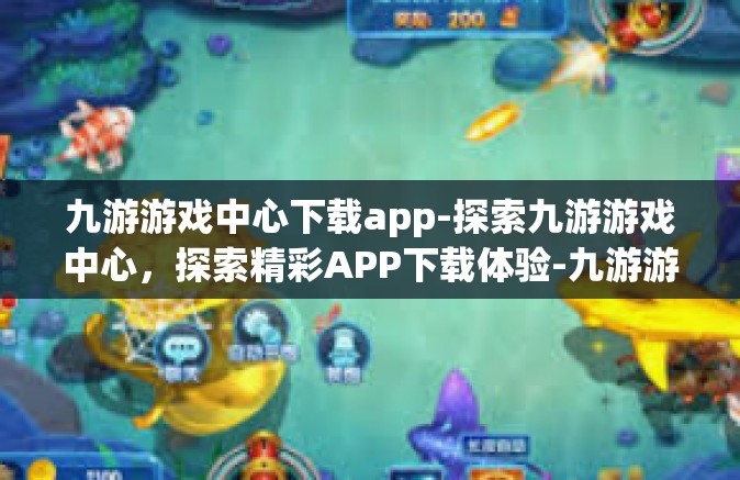 九游游戏中心下载app-探索九游游戏中心，探索精彩APP下载体验-九游游戏中心下载app