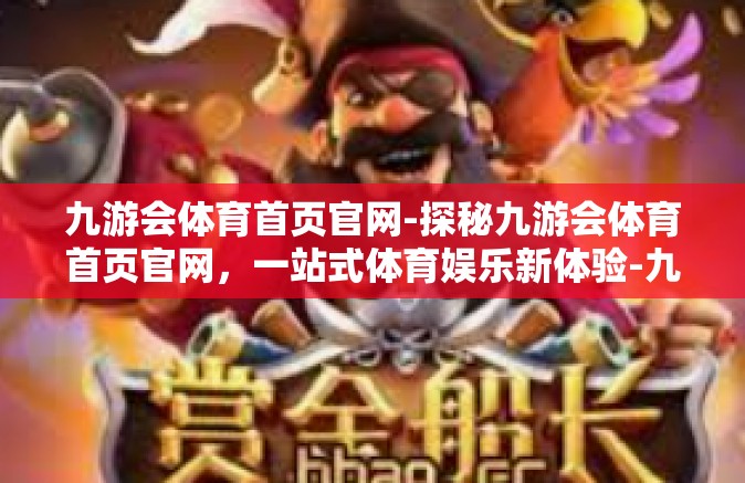 九游会体育首页官网-探秘九游会体育首页官网，一站式体育娱乐新体验-九游会体育首页官网