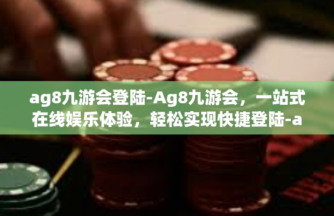 ag8九游会登陆-Ag8九游会，一站式在线娱乐体验，轻松实现快捷登陆-ag8九游会登陆