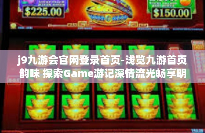 j9九游会官网登录首页-浅览九游首页韵味 探索Game游记深情流光畅享明珠冒险街神话预热点击数码过山车朝向价值的秒握科技与娱乐交融—j9九游会官网登录首页之旅-j9九游会官网登录首页