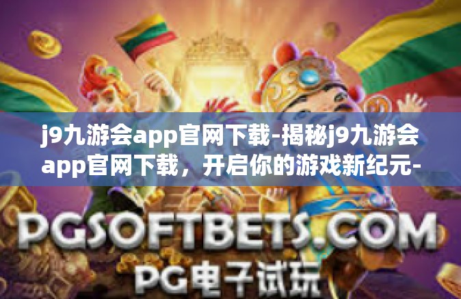 j9九游会app官网下载-揭秘j9九游会app官网下载，开启你的游戏新纪元-j9九游会app官网下载