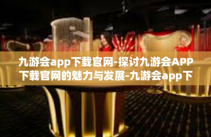 九游会app下载官网-探讨九游会APP下载官网的魅力与发展-九游会app下载官网