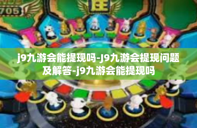 j9九游会能提现吗-J9九游会提现问题及解答-j9九游会能提现吗