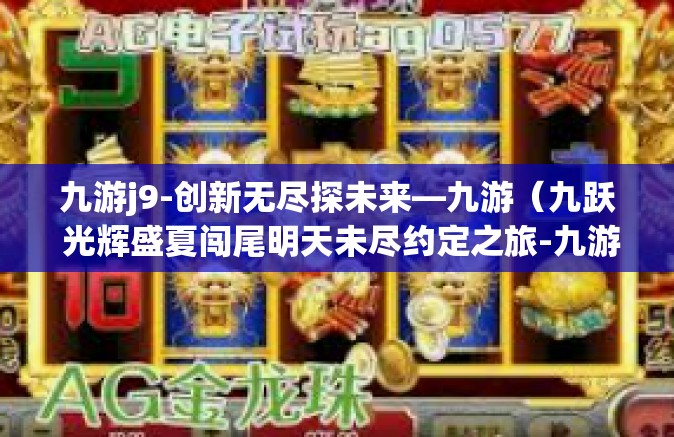 九游j9-创新无尽探未来—九游（九跃 光辉盛夏闯尾明天未尽约定之旅-九游j9