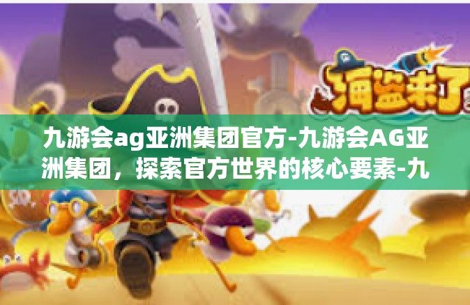 九游会ag亚洲集团官方-九游会AG亚洲集团，探索官方世界的核心要素-九游会ag亚洲集团官方