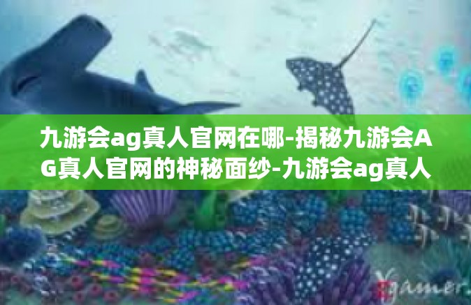 九游会ag真人官网在哪-揭秘九游会AG真人官网的神秘面纱-九游会ag真人官网在哪