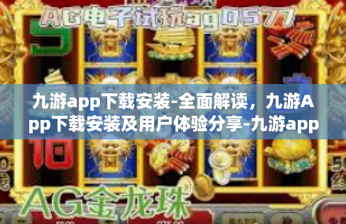 九游app下载安装-全面解读，九游App下载安装及用户体验分享-九游app下载安装