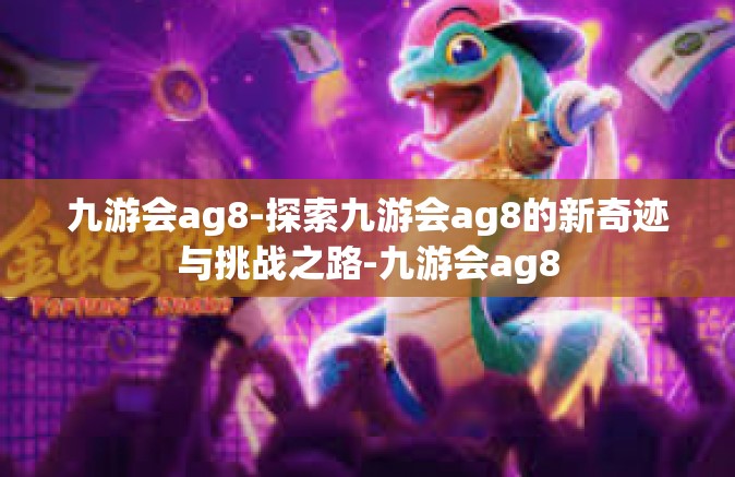 九游会ag8-探索九游会ag8的新奇迹与挑战之路-九游会ag8
