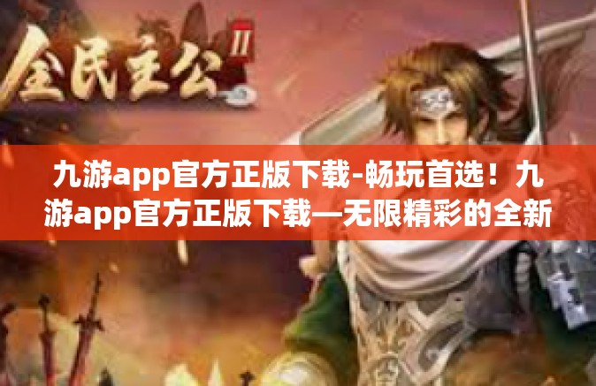 九游app官方正版下载-畅玩首选！九游app官方正版下载—无限精彩的全新游戏平台！九游app官方正版下载