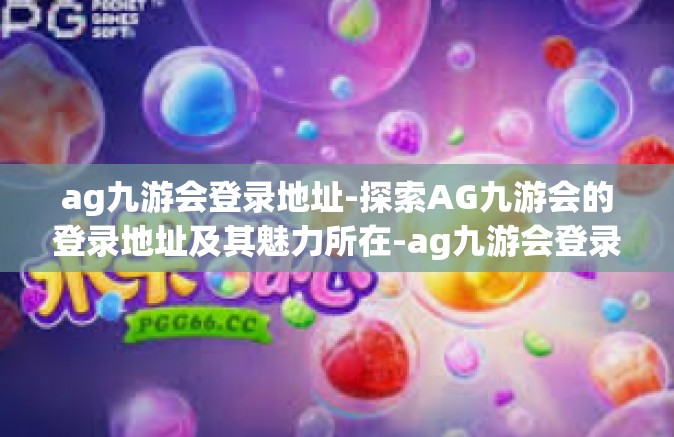 ag九游会登录地址-探索AG九游会的登录地址及其魅力所在-ag九游会登录地址