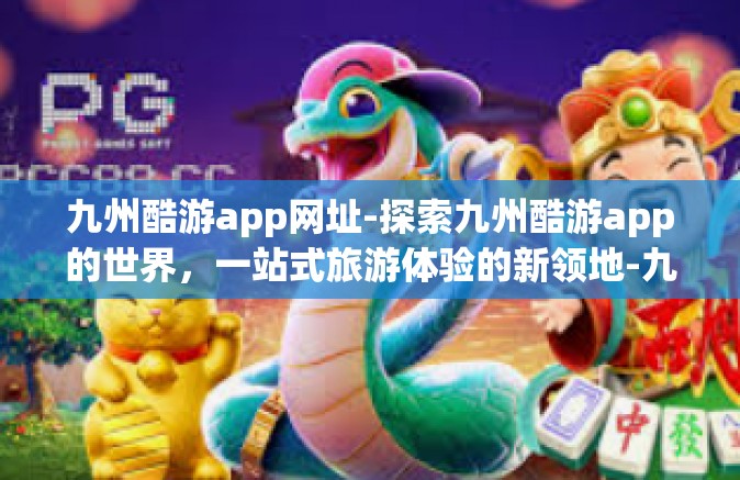 九州酷游app网址-探索九州酷游app的世界，一站式旅游体验的新领地-九州酷游app网址