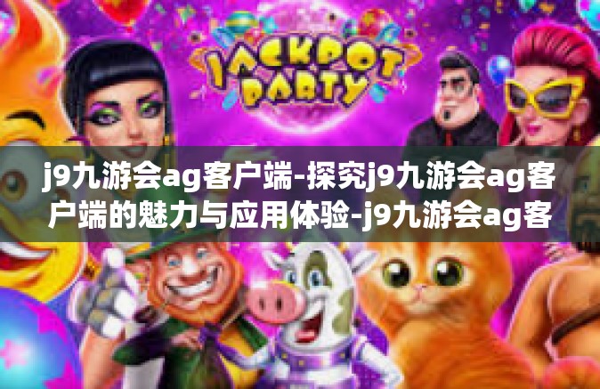 j9九游会ag客户端-探究j9九游会ag客户端的魅力与应用体验-j9九游会ag客户端