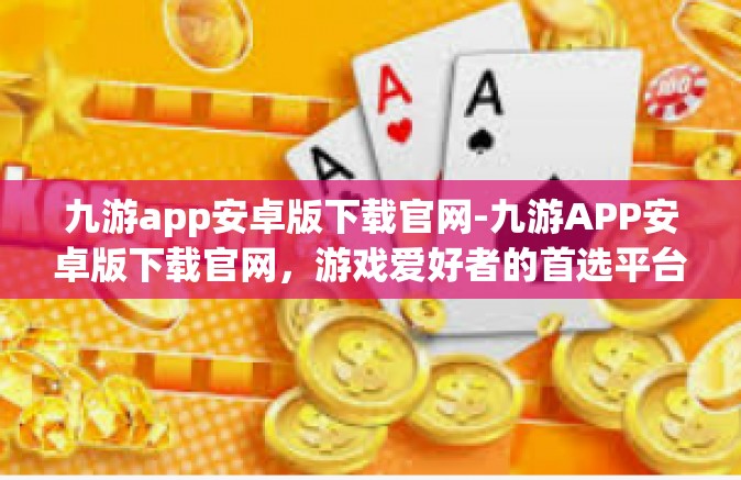 九游app安卓版下载官网-九游APP安卓版下载官网，游戏爱好者的首选平台-九游app安卓版下载官网