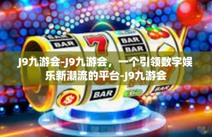 J9九游会-J9九游会，一个引领数字娱乐新潮流的平台-J9九游会