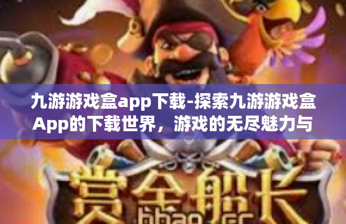 九游游戏盒app下载-探索九游游戏盒App的下载世界，游戏的无尽魅力与便捷体验-九游游戏盒app下载